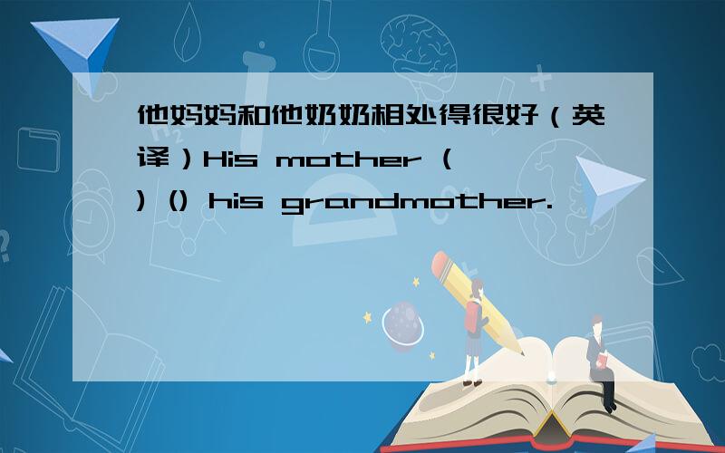 他妈妈和他奶奶相处得很好（英译）His mother () () his grandmother.