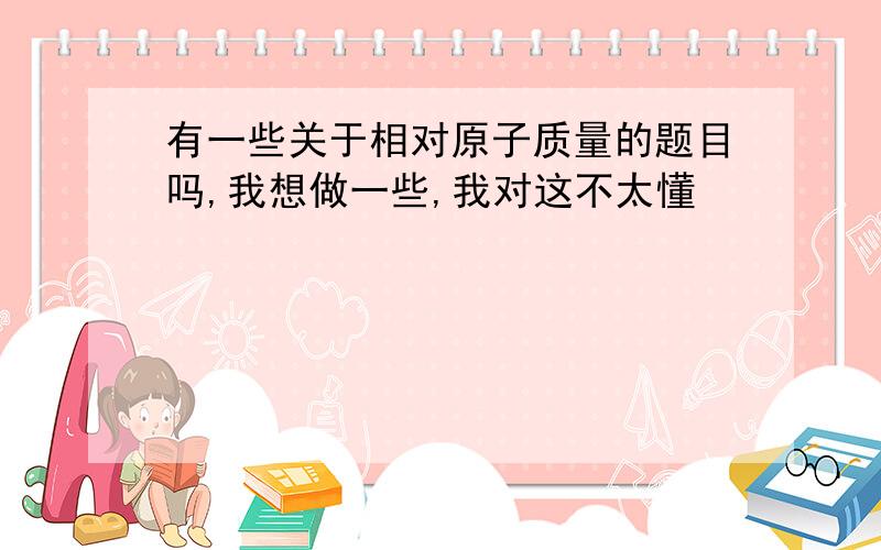 有一些关于相对原子质量的题目吗,我想做一些,我对这不太懂