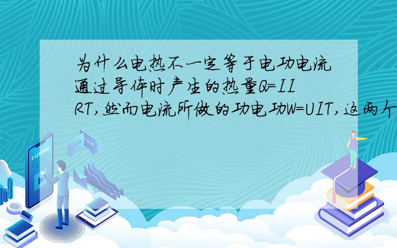 为什么电热不一定等于电功电流通过导体时产生的热量Q=IIRT,然而电流所做的功电功W=UIT,这两个式子适合于所有电路,那么Q应该永远等于W（因为我认为IIRT永远=UIT),那么为什么经常电功大于产