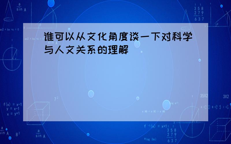 谁可以从文化角度谈一下对科学与人文关系的理解