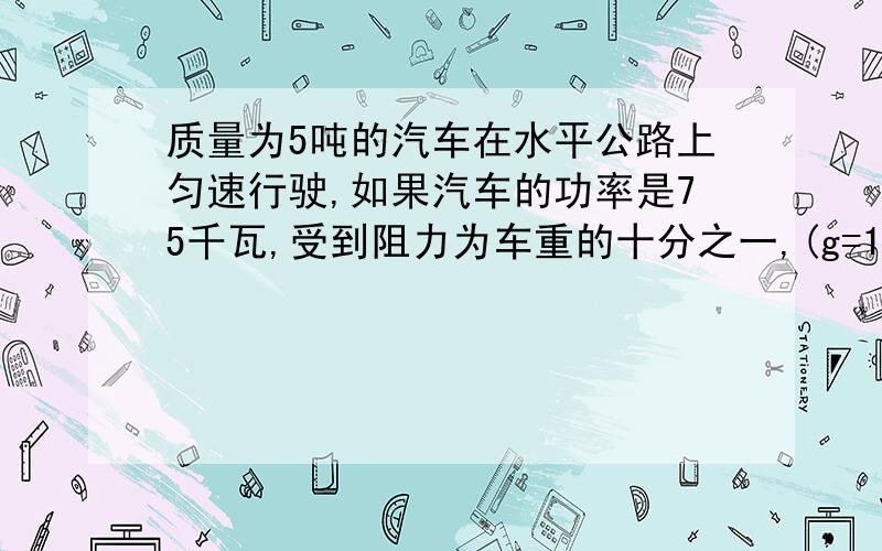 质量为5吨的汽车在水平公路上匀速行驶,如果汽车的功率是75千瓦,受到阻力为车重的十分之一,(g=10牛/千克)求:1汽车的牵引力 2汽车在一分钟内行驶的距离牵引力是什么东西?具体怎样计算?