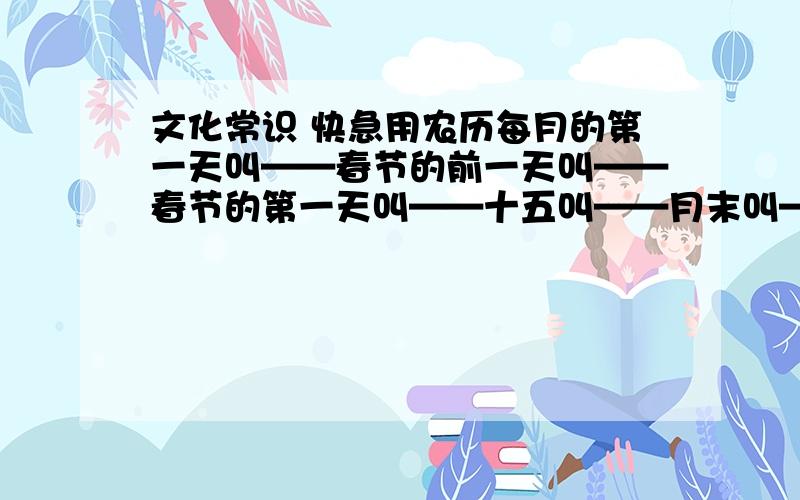 文化常识 快急用农历每月的第一天叫——春节的前一天叫——春节的第一天叫——十五叫——月末叫——