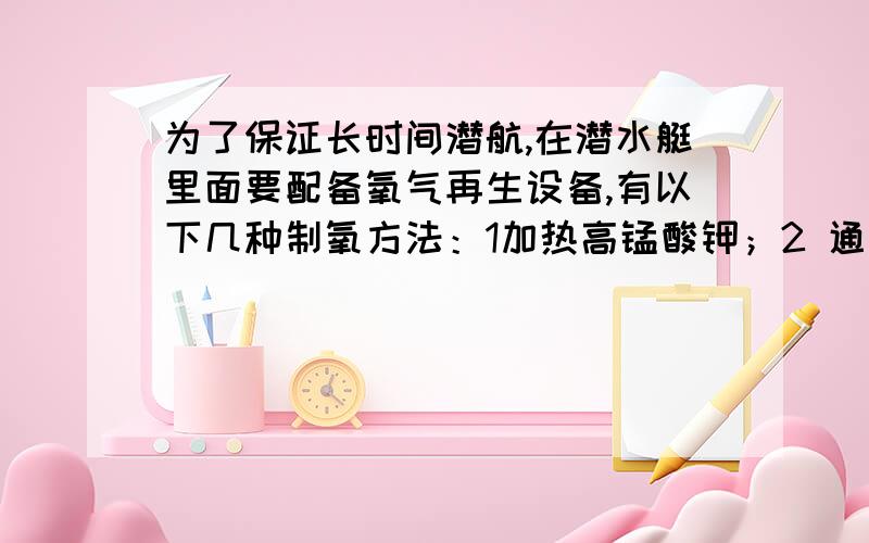 为了保证长时间潜航,在潜水艇里面要配备氧气再生设备,有以下几种制氧方法：1加热高锰酸钾；2 通电分解水3常温下过氧化钠与二氧化碳反应生成氧气和碳酸钠则1最适合在潜水艇里使用的方