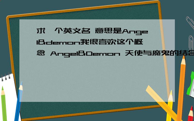 求一个英文名 意思是Angel&demon我很喜欢这个概念 Angel&Demon 天使与魔鬼的结合体 双重性格甚至多面人格 所以想求一个有类似意思的英文名比如lolita好像有这种意思 但是不很明显 被其他lolita