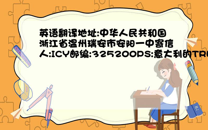 英语翻译地址:中华人民共和国浙江省温州瑞安市安阳一中寄信人:ICY邮编:325200PS:意大利的TRLESTE 的邮编是多少?国际邮递是去那里寄好呢,还有寄到意大利邮价是多少?