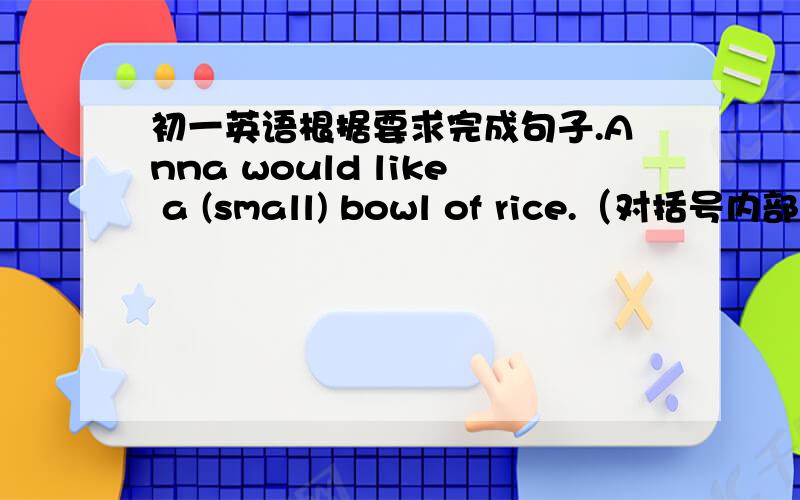 初一英语根据要求完成句子.Anna would like a (small) bowl of rice.（对括号内部分提问）_____________.She'd like a (medium) bag of apples.（对括号内部分提问）_____ _____ bag of apples would she like?