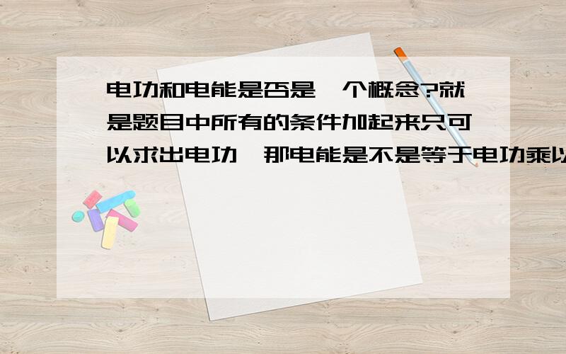 电功和电能是否是一个概念?就是题目中所有的条件加起来只可以求出电功,那电能是不是等于电功乘以3600000?