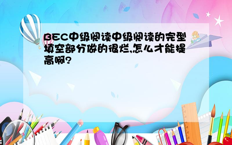 BEC中级阅读中级阅读的完型填空部分做的很烂,怎么才能提高啊?