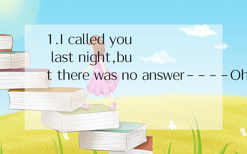 1.I called you last night,but there was no answer----Oh,I'm sory.I____to a party in Karen's house.A.went B.was going c.go D.will go(我不清楚到底选A还是B,我认为选A,）2.Jean has short straight hair.Jean has the same haircut as______.A.she