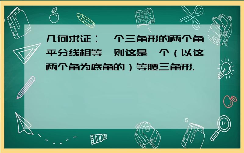 几何求证：一个三角形的两个角平分线相等,则这是一个（以这两个角为底角的）等腰三角形.