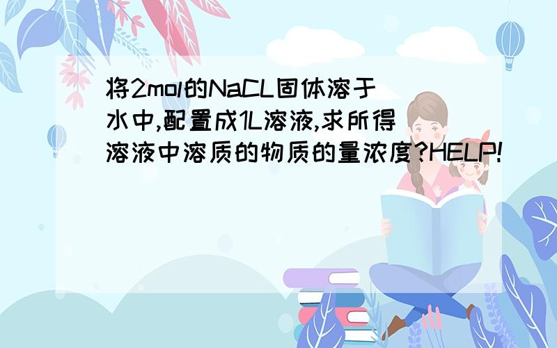 将2mol的NaCL固体溶于水中,配置成1L溶液,求所得溶液中溶质的物质的量浓度?HELP!