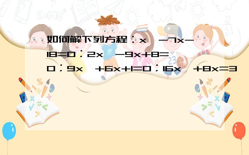 如何解下列方程：x*-7x-18=0；2x*-9x+8=0；9x*+6x+1=0；16x*+8x=3