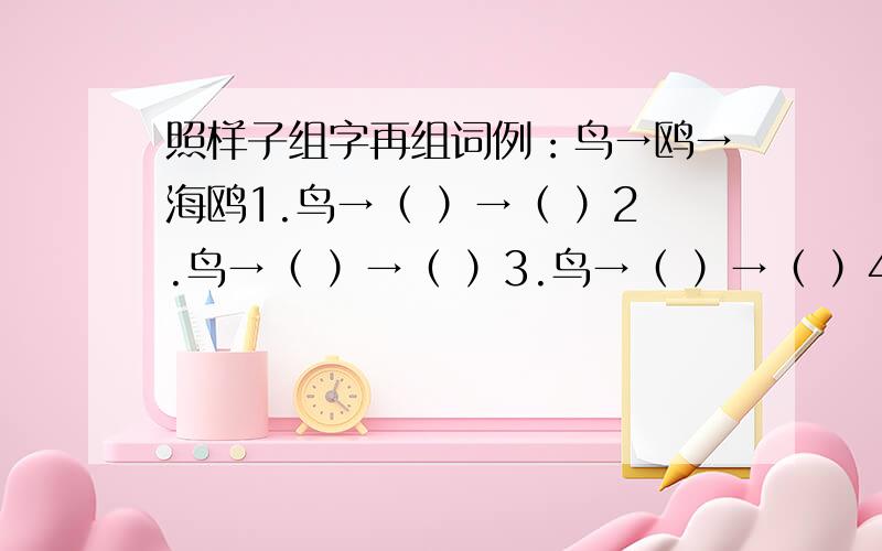 照样子组字再组词例：鸟→鸥→海鸥1.鸟→（ ）→（ ）2.鸟→（ ）→（ ）3.鸟→（ ）→（ ）4.鸟→（ ）→（ ）5.鸟→（ ）→（ ）