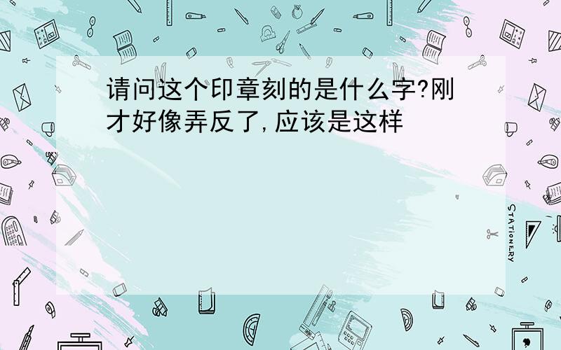 请问这个印章刻的是什么字?刚才好像弄反了,应该是这样