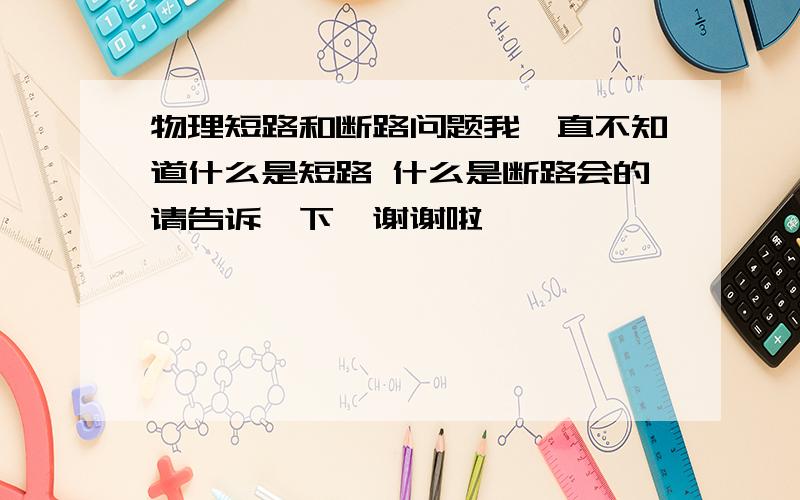 物理短路和断路问题我一直不知道什么是短路 什么是断路会的请告诉一下,谢谢啦