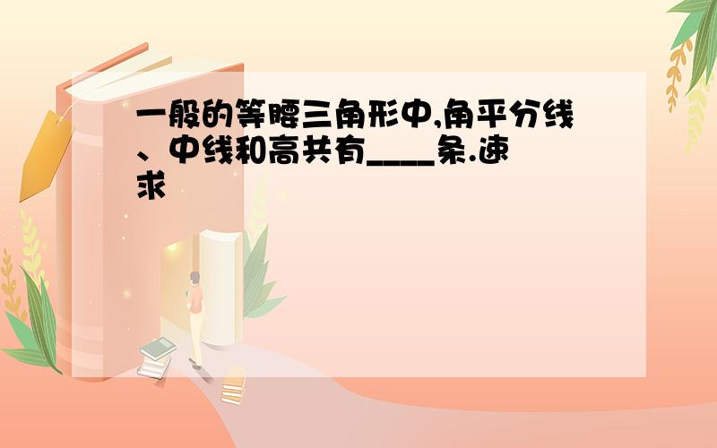 一般的等腰三角形中,角平分线、中线和高共有____条.速求