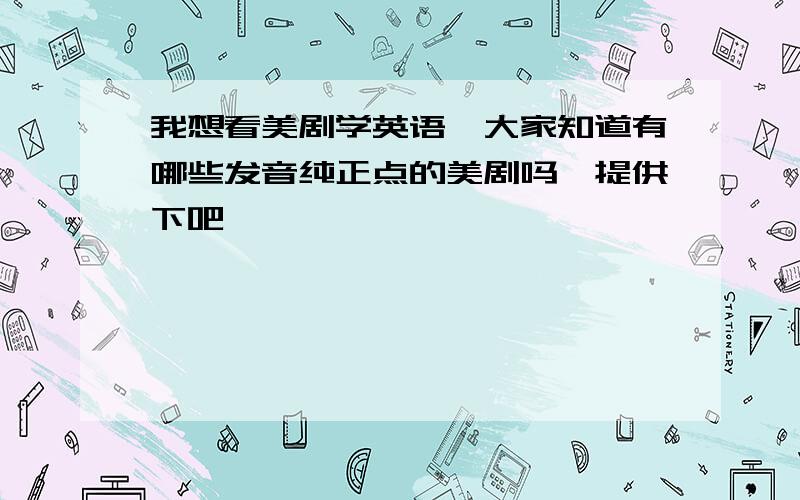 我想看美剧学英语,大家知道有哪些发音纯正点的美剧吗,提供下吧,