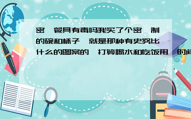 密胺餐具有毒吗我买了个密胺制的碗和杯子,就是那种有史努比什么的图案的,打算喝水和吃饭用,时间久了啊会吃多毒来啊