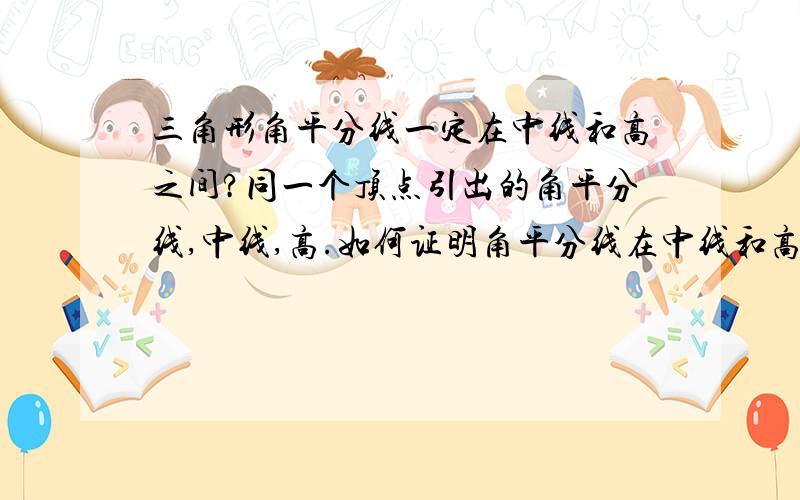 三角形角平分线一定在中线和高之间?同一个顶点引出的角平分线,中线,高.如何证明角平分线在中线和高之间