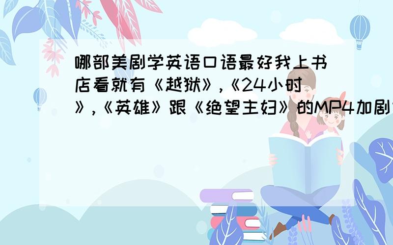 哪部美剧学英语口语最好我上书店看就有《越狱》,《24小时》,《英雄》跟《绝望主妇》的MP4加剧本的口语练习 可是《绝望主妇》是成套卖的 我感觉一下买那么多不合适 可是剩下这3个我感