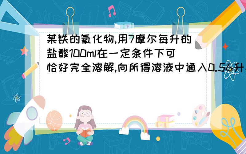 某铁的氧化物,用7摩尔每升的盐酸100ml在一定条件下可恰好完全溶解,向所得溶液中通入0.56升标准状况下的氯时,刚好使溶液中的二价铁完全转化为三价铁,则该氧化物的化学式?求详解,最好每一