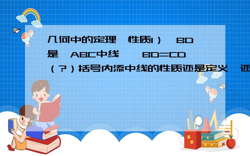 几何中的定理,性质1）∵BD是△ABC中线,∴BD=CD（?）括号内添中线的性质还是定义,还是性质定理?2）∵AD是∠BAC角平分线,∴∠BAD=∠CAD（?）括号内添的是：角平分线的定义还是性质?3）∵△ABD是