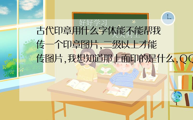 古代印章用什么字体能不能帮我传一个印章图片,二级以上才能传图片,我想知道那上面印的是什么,QQ346236044