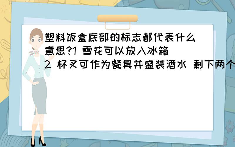 塑料饭盒底部的标志都代表什么意思?1 雪花可以放入冰箱 2 杯叉可作为餐具并盛装酒水 剩下两个的意思?