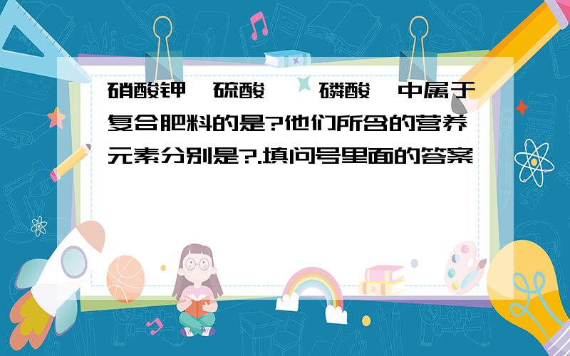 硝酸钾、硫酸铵、磷酸铵中属于复合肥料的是?他们所含的营养元素分别是?.填问号里面的答案