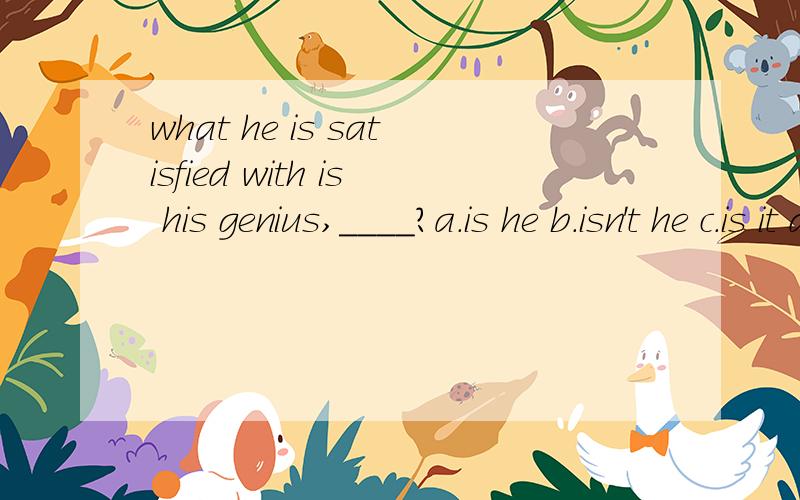 what he is satisfied with is his genius,____?a.is he b.isn't he c.is it d.isn't it