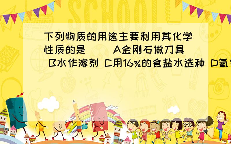 下列物质的用途主要利用其化学性质的是（） A金刚石做刀具 B水作溶剂 C用16%的食盐水选种 D氧气供给呼吸用酒精灯给试管里的液体加热时,发现试管破裂,可能的原因有（）1用酒精灯的外焰