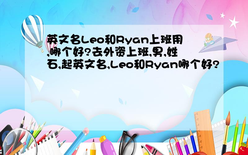 英文名Leo和Ryan上班用,哪个好?去外资上班,男,姓石,起英文名,Leo和Ryan哪个好?