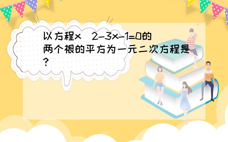 以方程x^2-3x-1=0的两个根的平方为一元二次方程是?