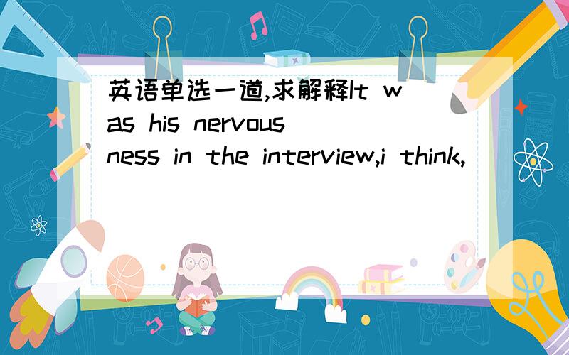 英语单选一道,求解释It was his nervousness in the interview,i think,_____cost him the job。a.which   b.that   c.how  d.what答案是b求解释