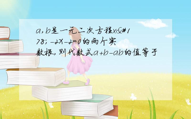 a,b是一元二次方程x²-2X-2=0的两个实数根,则代数式a＋b－ab的值等于