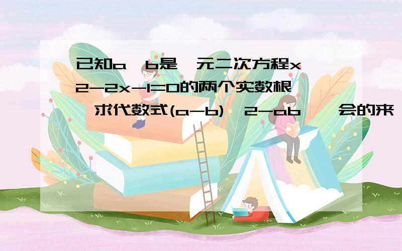 已知a,b是一元二次方程x^2-2x-1=0的两个实数根,求代数式(a-b)^2-ab……会的来,急