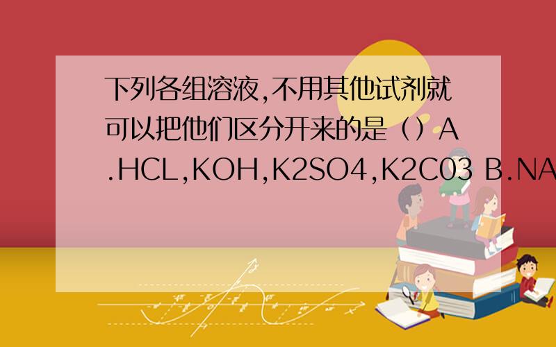 下列各组溶液,不用其他试剂就可以把他们区分开来的是（）A.HCL,KOH,K2SO4,K2C03 B.NANO3,K2CO3,NH4CL,KOHC.BACL2,CACL2,NA2SO4,KNO3 D.KOH,K2CO3,MGSO4,KHS04在10ML的试管中充满了等体积的NO和NO2的混合气体,将试管倒