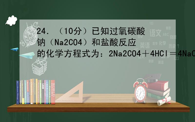 24．（10分）已知过氧碳酸钠（Na2CO4）和盐酸反应的化学方程式为：2Na2CO4＋4HCl＝4NaCl＋2CO2↑＋O2↑＋2H2O商品过氧碳酸钠中往往含有少量的碳酸钠.为测定其纯度,现称取0．90g样品进行实验.供选