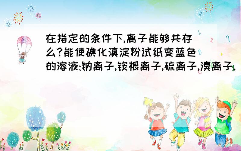 在指定的条件下,离子能够共存么?能使碘化滇淀粉试纸变蓝色的溶液:钠离子,铵根离子,硫离子,溴离子.