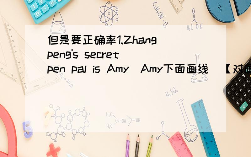 但是要正确率1.Zhang peng's secret pen pal is Amy(Amy下面画线）【对画线部分提问】2.Amy's mother is a doctor.(a doctor下面画线）【对画线部分提问】3.Today they have science lesson.【变为一般疑问句】4.The cloud