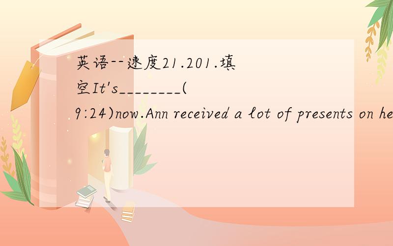 英语--速度21.201.填空It's________(9:24)now.Ann received a lot of presents on her_______(11)birthday.I have to go home on__________.(10:30)2.用英语表达时间10:05__________8:30___________12:10__________1:15___________5:47___________9:23____