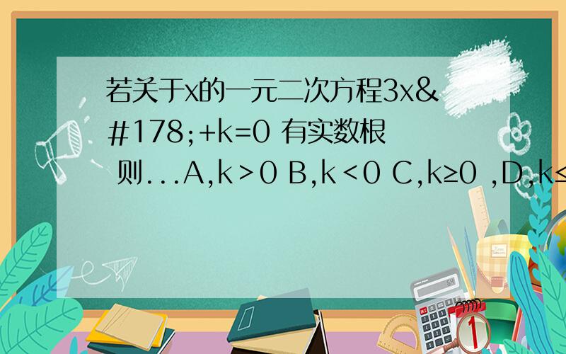 若关于x的一元二次方程3x²+k=0 有实数根 则...A,k＞0 B,k＜0 C,k≥0 ,D,k≤0