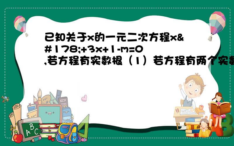 已知关于x的一元二次方程x²+3x+1-m=0,若方程有实数根（1）若方程有两个实数根,求实数m的取值范围；（2）设x1、x2是（1）中所得方程的两个根,求x1x2+x1+x2的值