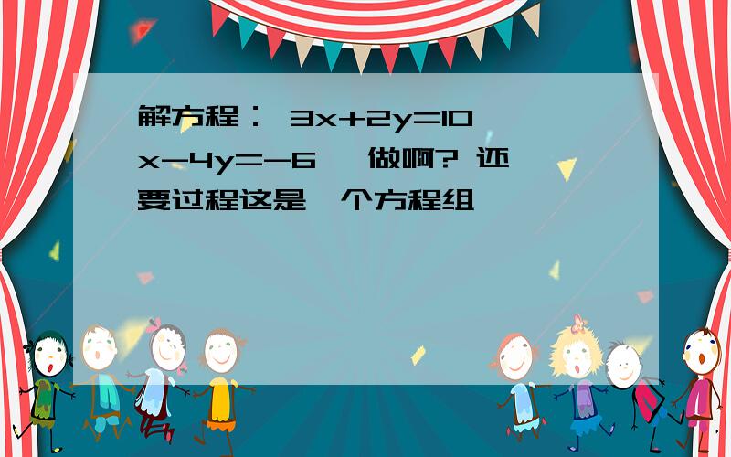 解方程： 3x+2y=10 x-4y=-6 咋做啊? 还要过程这是一个方程组