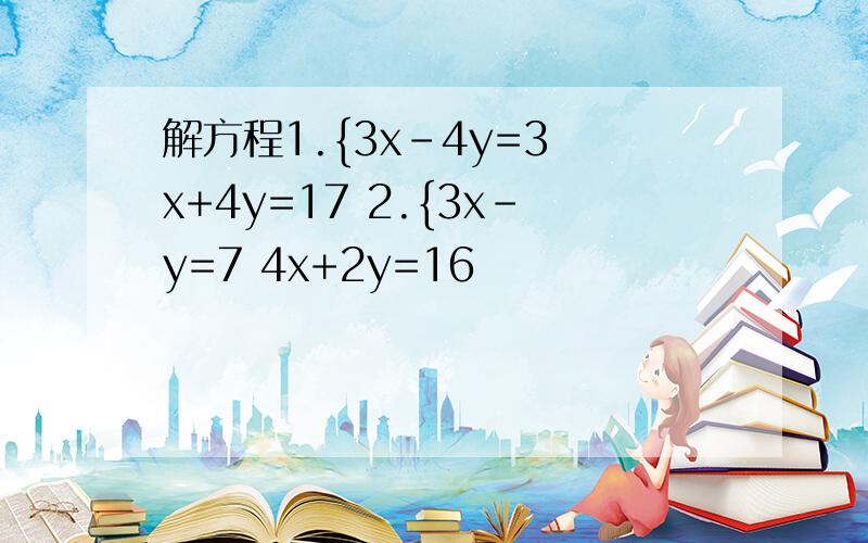 解方程1.{3x-4y=3 x+4y=17 2.{3x-y=7 4x+2y=16