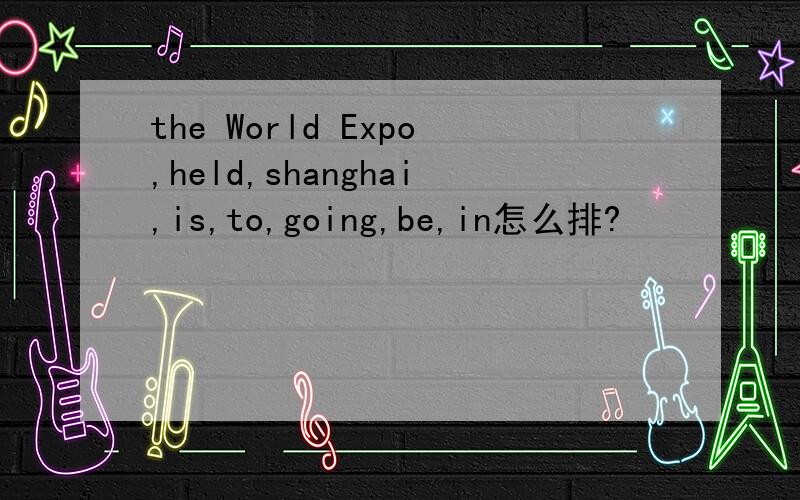 the World Expo,held,shanghai,is,to,going,be,in怎么排?