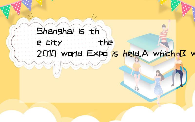 Shanghai is the city____the 2010 world Expo is held.A which B where C in where Dthat 选B.为什么?为什么C不对？C为in which对不起我写错了