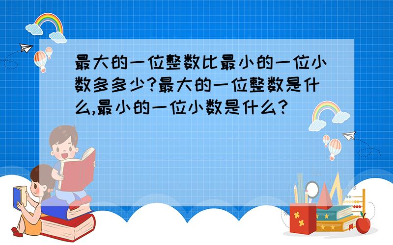 最大的一位整数比最小的一位小数多多少?最大的一位整数是什么,最小的一位小数是什么?