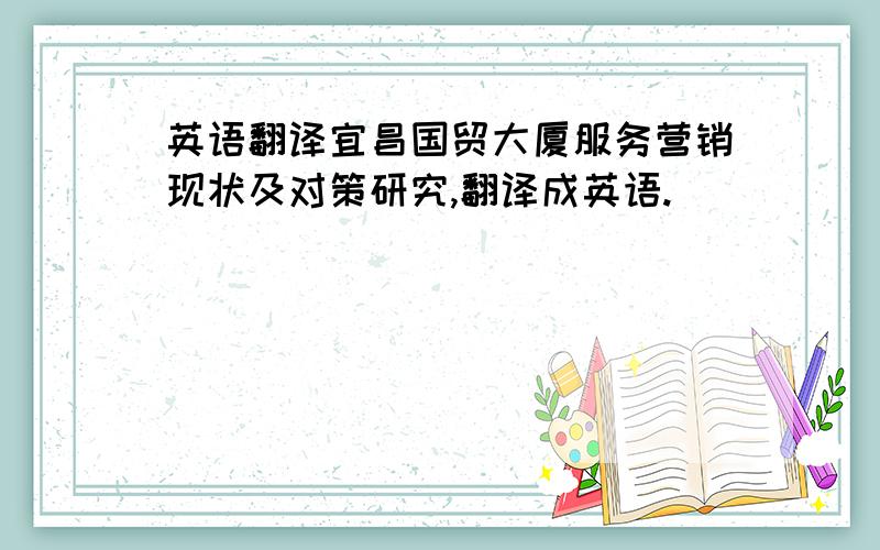 英语翻译宜昌国贸大厦服务营销现状及对策研究,翻译成英语.