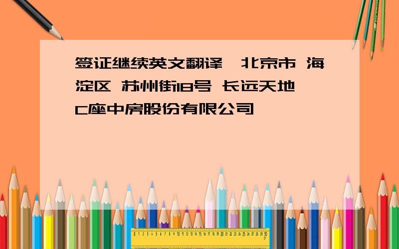 签证继续英文翻译,北京市 海淀区 苏州街18号 长远天地C座中房股份有限公司